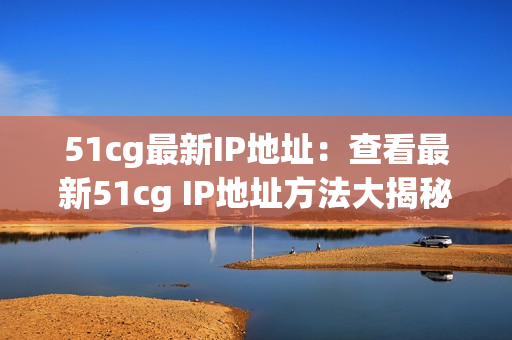51cg最新IP地址：查看最新51cg IP地址方法大揭秘！