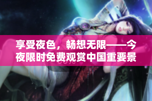 享受夜色，畅想无限——今夜限时免费观赏中国重要景点！