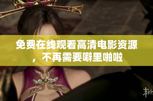 免费在线观看高清电影资源，不再需要噼里啪啦