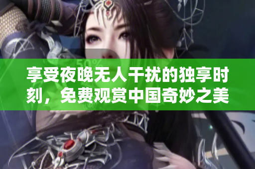 享受夜晚无人干扰的独享时刻，免费观赏中国奇妙之美!