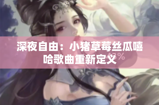 深夜自由：小猪草莓丝瓜嘻哈歌曲重新定义