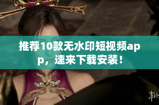 推荐10款无水印短视频app，速来下载安装！