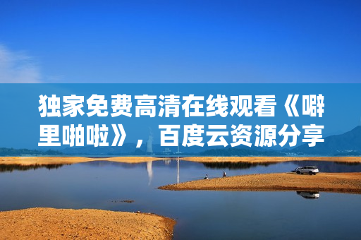 独家免费高清在线观看《噼里啪啦》，百度云资源分享！