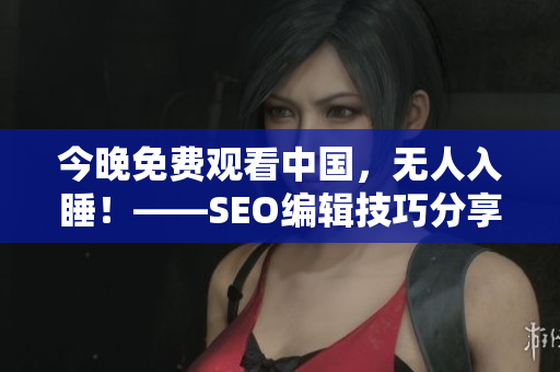 今晚免费观看中国，无人入睡！——SEO编辑技巧分享