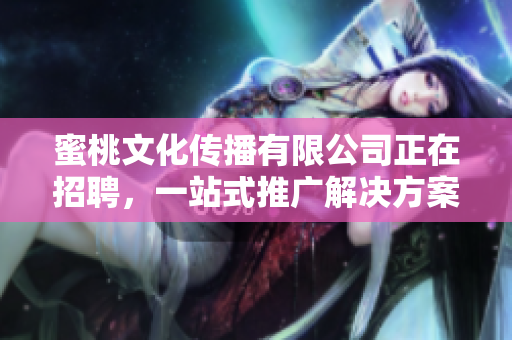 蜜桃文化传播有限公司正在招聘，一站式推广解决方案，快来加入！