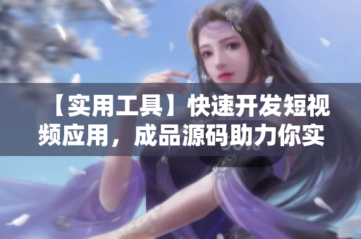 【实用工具】快速开发短视频应用，成品源码助力你实现创意！