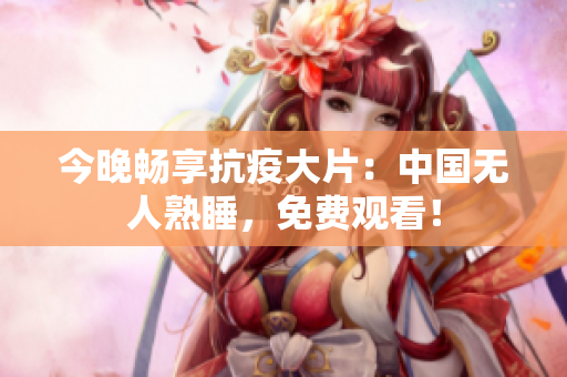 今晚畅享抗疫大片：中国无人熟睡，免费观看！