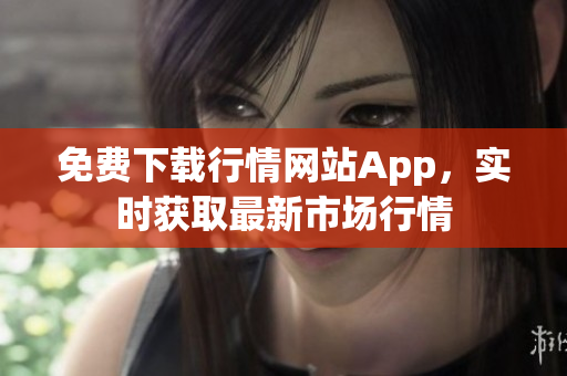 免费下载行情网站App，实时获取最新市场行情