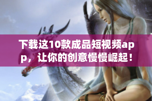 下载这10款成品短视频app，让你的创意慢慢崛起！