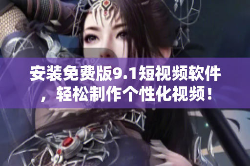 安装免费版9.1短视频软件，轻松制作个性化视频！