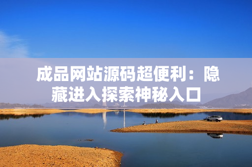  成品网站源码超便利：隐藏进入探索神秘入口
