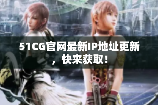 51CG官网最新IP地址更新，快来获取！