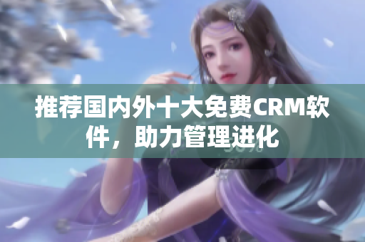 推荐国内外十大免费CRM软件，助力管理进化