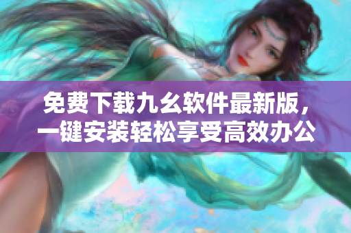 免费下载九幺软件最新版，一键安装轻松享受高效办公
