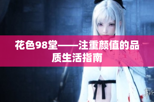 花色98堂——注重颜值的品质生活指南