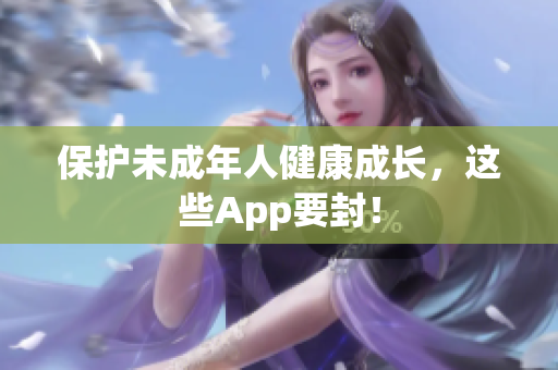 保护未成年人健康成长，这些App要封！