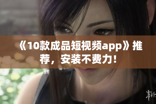 《10款成品短视频app》推荐，安装不费力！