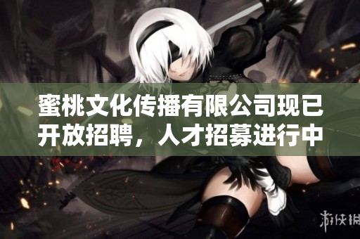 蜜桃文化传播有限公司现已开放招聘，人才招募进行中。