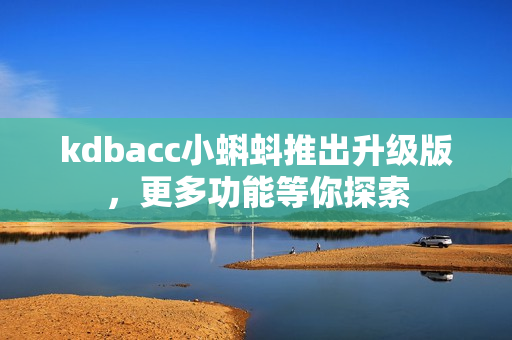 kdbacc小蝌蚪推出升级版，更多功能等你探索