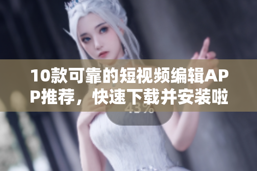 10款可靠的短视频编辑APP推荐，快速下载并安装啦！