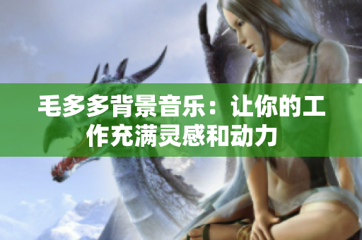毛多多背景音乐：让你的工作充满灵感和动力