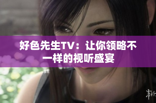 好色先生TV：让你领略不一样的视听盛宴