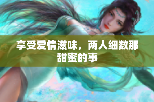 享受爱情滋味，两人细数那甜蜜的事
