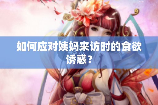 如何应对姨妈来访时的食欲诱惑？