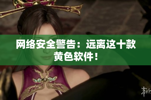 网络安全警告：远离这十款黄色软件！
