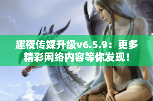 趣夜传媒升级v6.5.9：更多精彩网络内容等你发现！