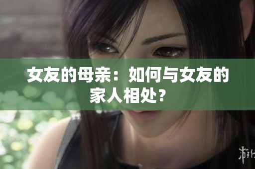 女友的母亲：如何与女友的家人相处？