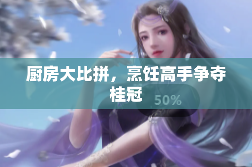 厨房大比拼，烹饪高手争夺桂冠