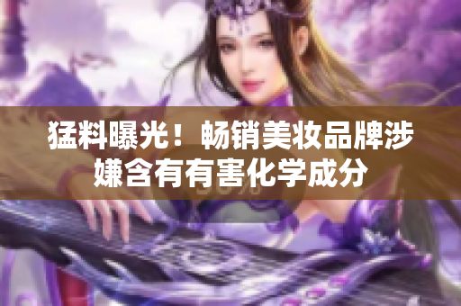 猛料曝光！畅销美妆品牌涉嫌含有有害化学成分