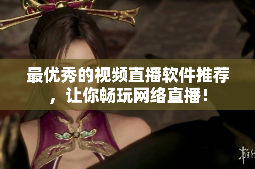 最优秀的视频直播软件推荐，让你畅玩网络直播！