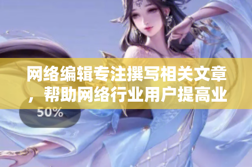 网络编辑专注撰写相关文章，帮助网络行业用户提高业务水平