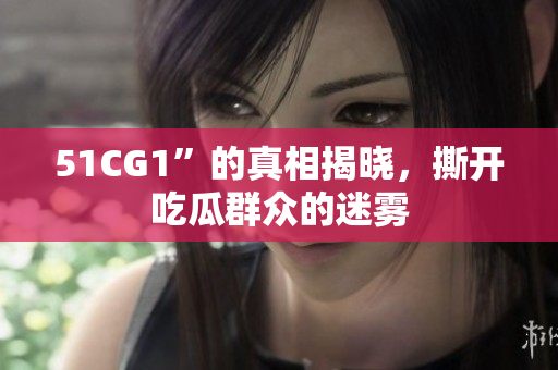51CG1”的真相揭晓，撕开吃瓜群众的迷雾