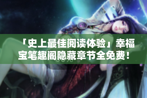 「史上最佳阅读体验」幸福宝笔趣阁隐藏章节全免费！