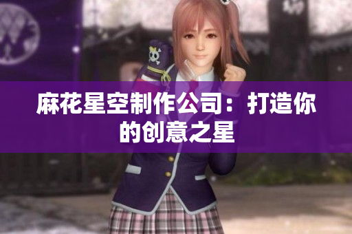 麻花星空制作公司：打造你的创意之星