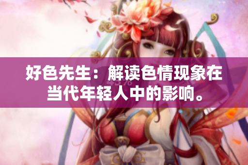好色先生：解读色情现象在当代年轻人中的影响。