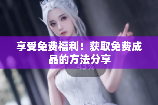 享受免费福利！获取免费成品的方法分享