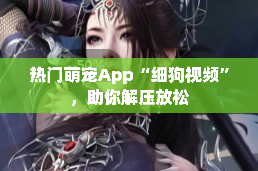 热门萌宠App“细狗视频”，助你解压放松