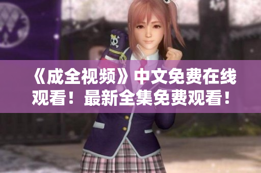 《成全视频》中文免费在线观看！最新全集免费观看！