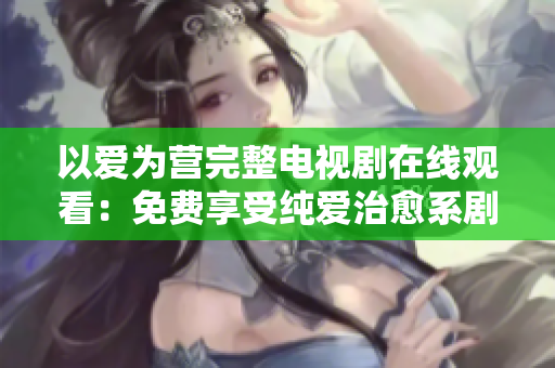 以爱为营完整电视剧在线观看：免费享受纯爱治愈系剧情