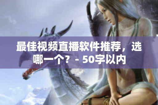 最佳视频直播软件推荐，选哪一个？- 50字以内