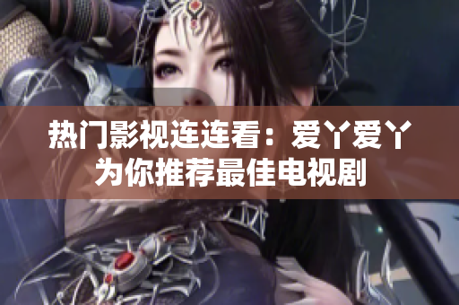 热门影视连连看：爱丫爱丫为你推荐最佳电视剧