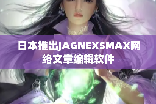 日本推出JAGNEXSMAX网络文章编辑软件