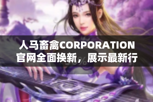 人马畜禽CORPORATION官网全面换新，展示最新行业趋势及技术