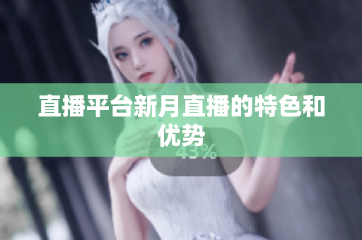 直播平台新月直播的特色和优势