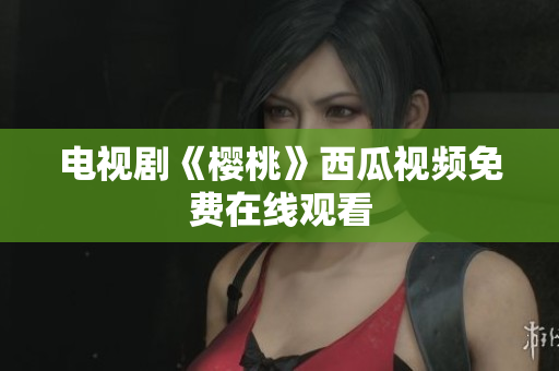 电视剧《樱桃》西瓜视频免费在线观看
