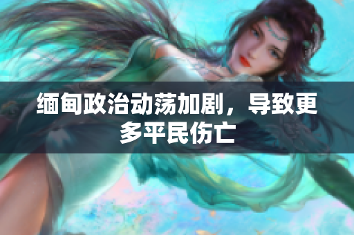 缅甸政治动荡加剧，导致更多平民伤亡